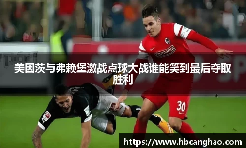 美因茨与弗赖堡激战点球大战谁能笑到最后夺取胜利