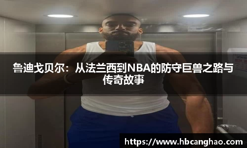 鲁迪戈贝尔：从法兰西到NBA的防守巨兽之路与传奇故事