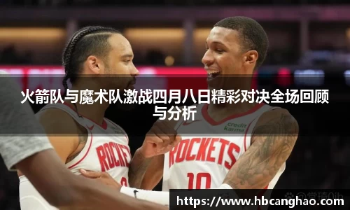 火箭队与魔术队激战四月八日精彩对决全场回顾与分析