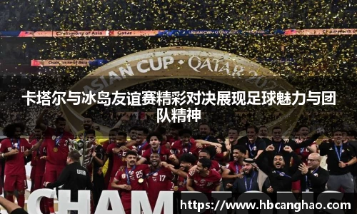 卡塔尔与冰岛友谊赛精彩对决展现足球魅力与团队精神