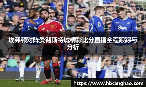 埃弗顿对阵曼彻斯特城精彩比分直播全程跟踪与分析
