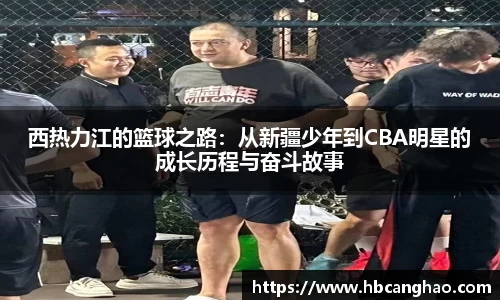 西热力江的篮球之路：从新疆少年到CBA明星的成长历程与奋斗故事
